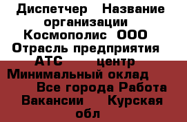 Диспетчер › Название организации ­ Космополис, ООО › Отрасль предприятия ­ АТС, call-центр › Минимальный оклад ­ 11 000 - Все города Работа » Вакансии   . Курская обл.